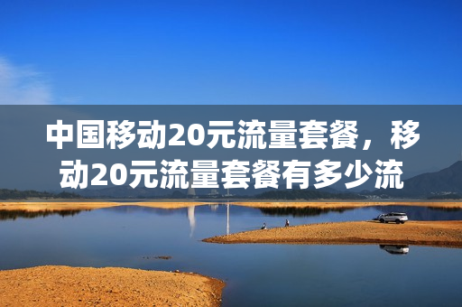 中国移动20元流量套餐，移动20元流量套餐有多少流量(移动20元的流量套餐)