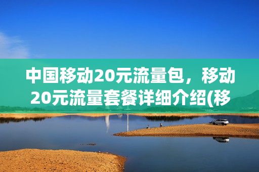 中国移动20元流量包，移动20元流量套餐详细介绍(移动20元20g流量包永久套餐)