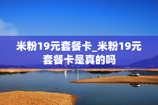 米粉19元套餐卡_米粉19元套餐卡是真的吗