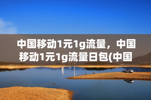 中国移动1元1g流量，中国移动1元1g流量日包(中国移动一元一g流量怎么收费)