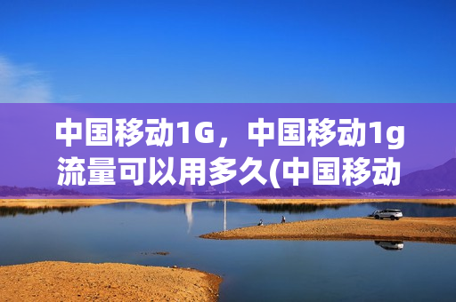 中国移动1G，中国移动1g流量可以用多久(中国移动1g流量是多少兆)