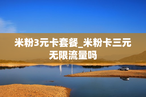 米粉3元卡套餐_米粉卡三元无限流量吗