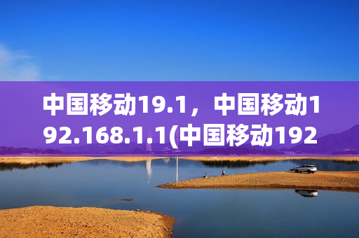 中国移动19.1，中国移动192.168.1.1(中国移动192.168.1.1 登陆入口)