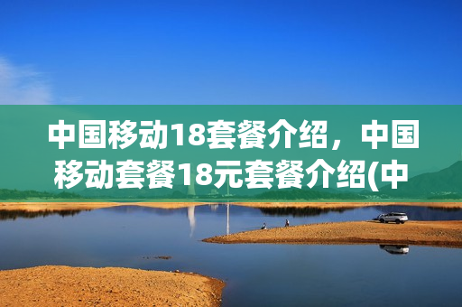 中国移动18套餐介绍，中国移动套餐18元套餐介绍(中国移动18元套餐介绍最新)