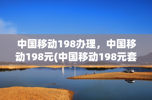 中国移动198办理，中国移动198元(中国移动198元套餐)