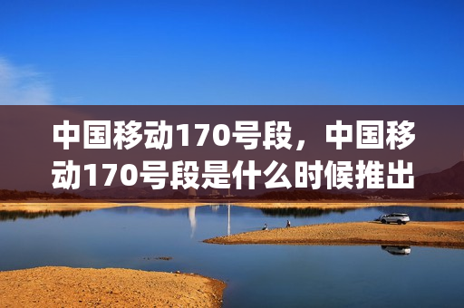 中国移动170号段，中国移动170号段是什么时候推出来的(170是移动电话吗)