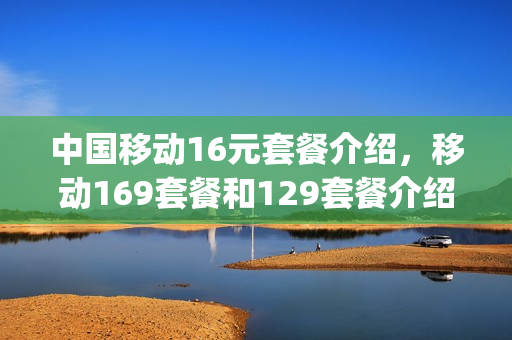 中国移动16元套餐介绍，移动169套餐和129套餐介绍(移动16元套餐资费详情)