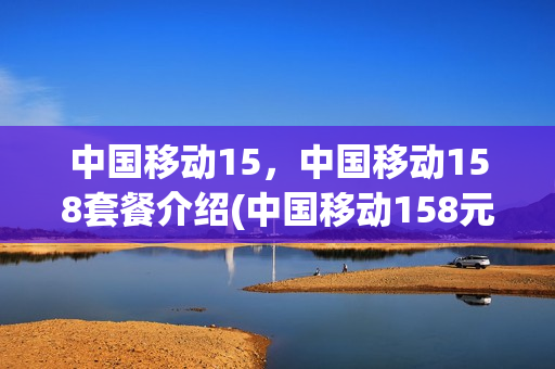 中国移动15，中国移动158套餐介绍(中国移动158元5g套餐详情)