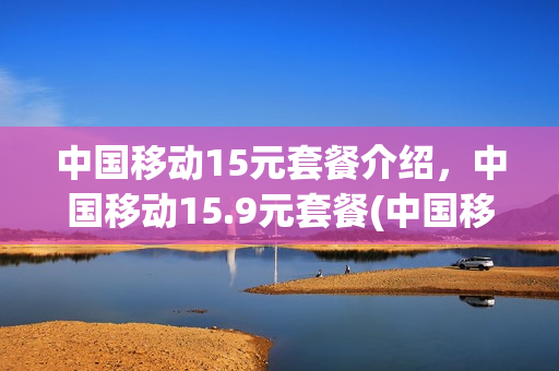 中国移动15元套餐介绍，中国移动15.9元套餐(中国移动15元套餐详情)