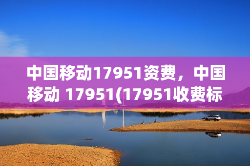 中国移动17951资费，中国移动 17951(17951收费标准)
