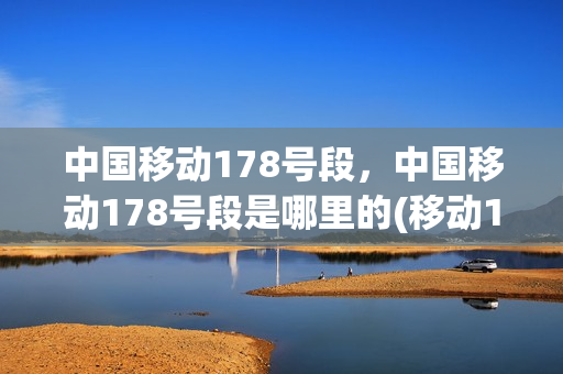 中国移动178号段，中国移动178号段是哪里的(移动178是什么地区电话)