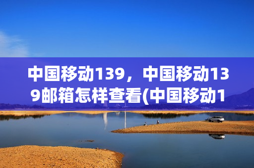 中国移动139，中国移动139邮箱怎样查看(中国移动139邮箱入口)