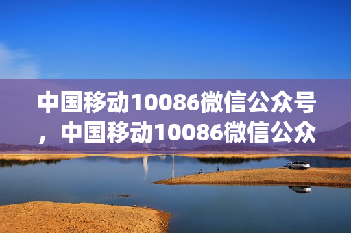 中国移动10086微信公众号，中国移动10086微信公众号能充话费吗(移动10086公众号可以办理哪些服务)