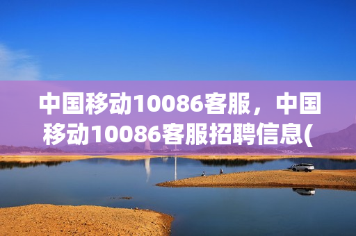 中国移动10086客服，中国移动10086客服招聘信息(中国移动在线客服招聘)