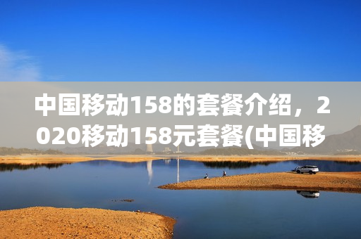 中国移动158的套餐介绍，2020移动158元套餐(中国移动158元套餐包括什么)