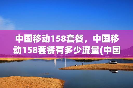 中国移动158套餐，中国移动158套餐有多少流量(中国移动158套餐包括什么)