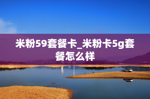 米粉59套餐卡_米粉卡5g套餐怎么样