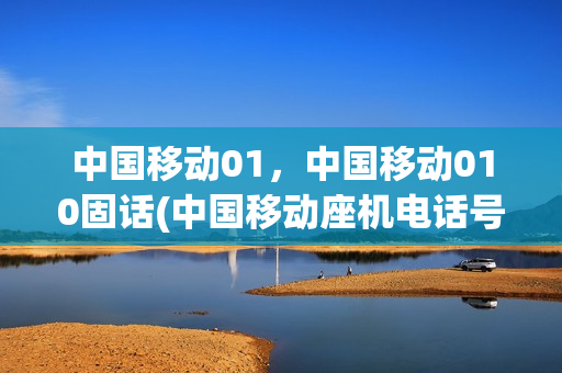 中国移动01，中国移动010固话(中国移动座机电话号码)