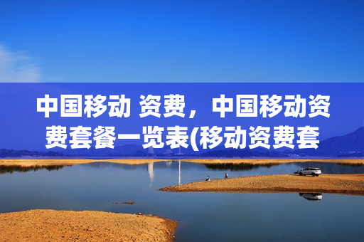 中国移动 资费，中国移动资费套餐一览表(移动资费套餐一览表2020)