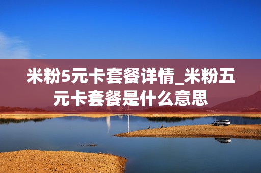 米粉5元卡套餐详情_米粉五元卡套餐是什么意思