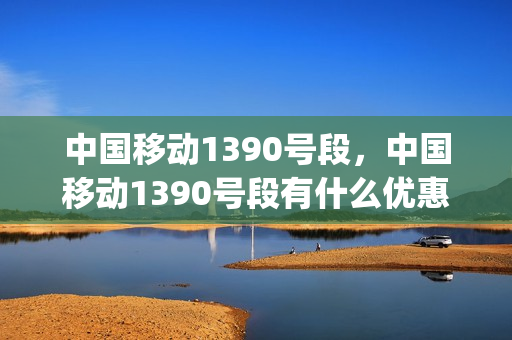 中国移动1390号段，中国移动1390号段有什么优惠(1390移动号码选号靓号)
