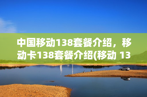 中国移动138套餐介绍，移动卡138套餐介绍(移动 138套餐)