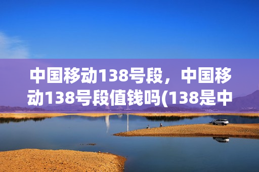 中国移动138号段，中国移动138号段值钱吗(138是中国移动吗)