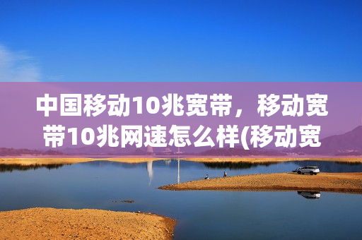 中国移动10兆宽带，移动宽带10兆网速怎么样(移动宽带10m是什么意思)