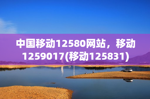 中国移动12580网站，移动1259017(移动125831)