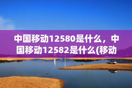 中国移动12580是什么，中国移动12582是什么(移动125831)