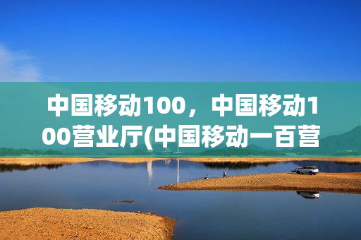 中国移动100，中国移动100营业厅(中国移动一百营业厅)