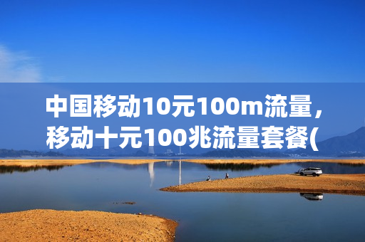中国移动10元100m流量，移动十元100兆流量套餐(移动10块钱100m)