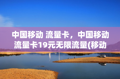 中国移动 流量卡，中国移动流量卡19元无限流量(移动19元无限流量卡都包括哪些app)