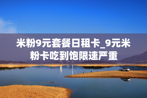 米粉9元套餐日租卡_9元米粉卡吃到饱限速严重