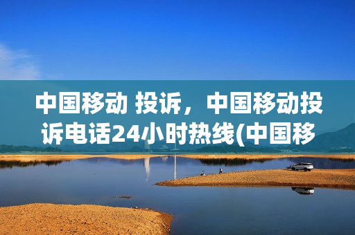 中国移动 投诉，中国移动投诉电话24小时热线(中国移动投诉的投诉电话是多少)
