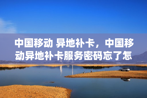 中国移动 异地补卡，中国移动异地补卡服务密码忘了怎么办(外地补办移动卡需要密码忘了怎么办)