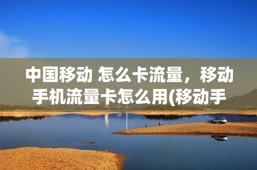 中国移动 怎么卡流量，移动手机流量卡怎么用(移动手机卡怎么办流量)
