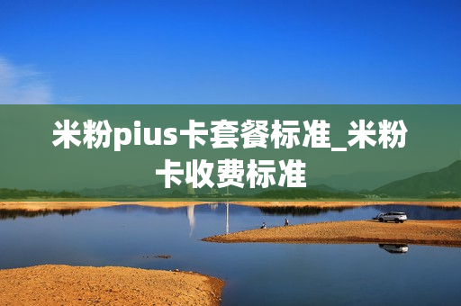 米粉pius卡套餐标准_米粉卡收费标准