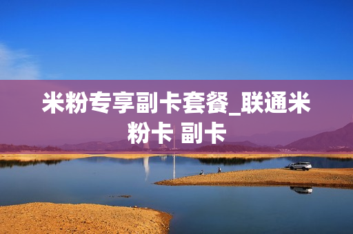 米粉专享副卡套餐_联通米粉卡 副卡