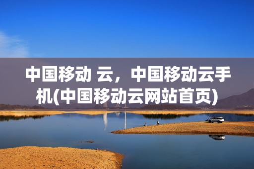 中国移动 云，中国移动云手机(中国移动云网站首页)