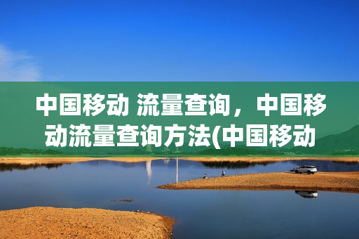 中国移动 流量查询，中国移动流量查询方法(中国移动 流量查询,中国移动流量查询方法是什么)