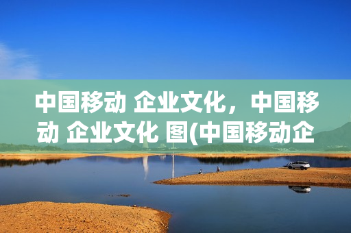 中国移动 企业文化，中国移动 企业文化 图(中国移动企业文化理念体系)