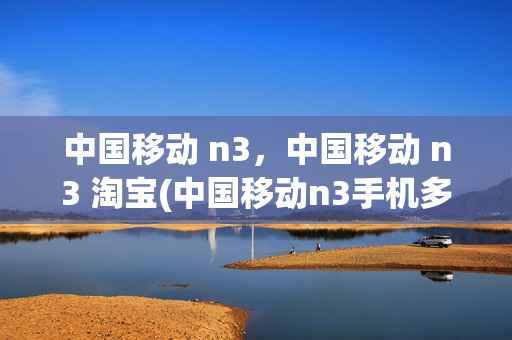 中国移动 n3，中国移动 n3 淘宝(中国移动n3手机多少元)