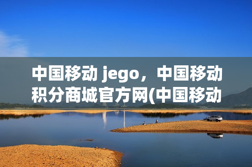 中国移动 jego，中国移动积分商城官方网(中国移动积分兑换商城官方网站)