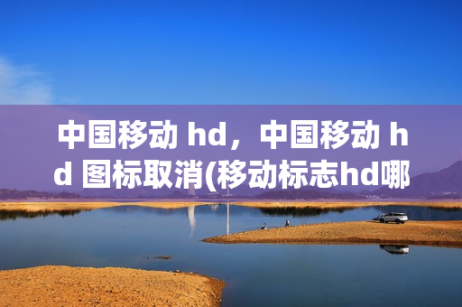 中国移动 hd，中国移动 hd 图标取消(移动标志hd哪里取消)
