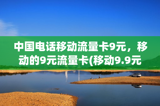 中国电话移动流量卡9元，移动的9元流量卡(移动9.9元100g流量卡)