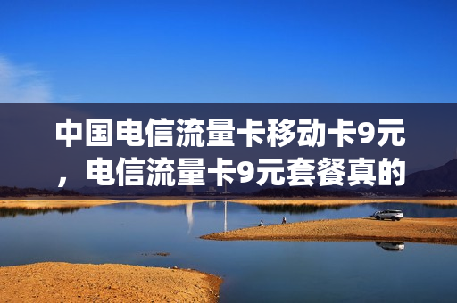 中国电信流量卡移动卡9元，电信流量卡9元套餐真的假的(电信流量卡9元40g)