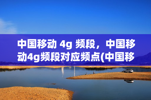 中国移动 4g 频段，中国移动4g频段对应频点(中国移动4g频段是多少)