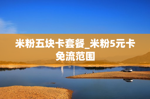 米粉五块卡套餐_米粉5元卡免流范围