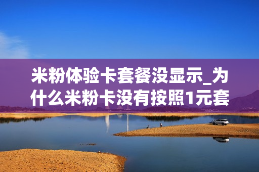 米粉体验卡套餐没显示_为什么米粉卡没有按照1元套餐计算